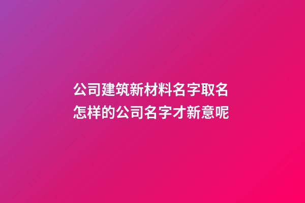公司建筑新材料名字取名 怎样的公司名字才新意呢-第1张-公司起名-玄机派
